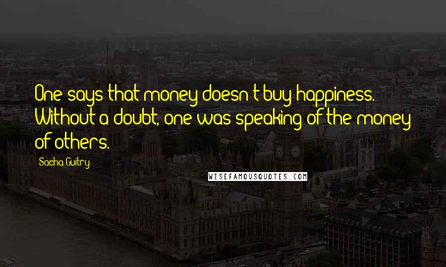 Sacha Guitry Quotes: One says that money doesn't buy happiness. Without a doubt, one was speaking of the money of others.