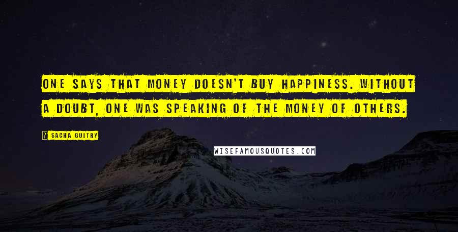 Sacha Guitry Quotes: One says that money doesn't buy happiness. Without a doubt, one was speaking of the money of others.