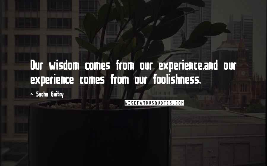 Sacha Guitry Quotes: Our wisdom comes from our experience,and our experience comes from our foolishness.