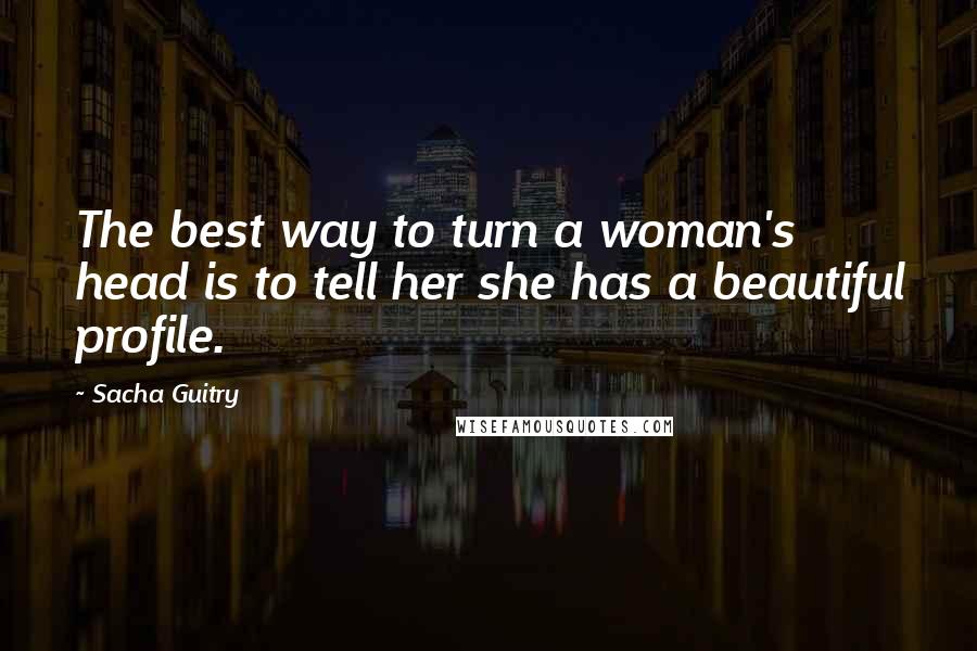 Sacha Guitry Quotes: The best way to turn a woman's head is to tell her she has a beautiful profile.