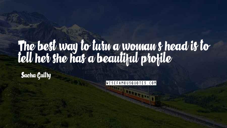 Sacha Guitry Quotes: The best way to turn a woman's head is to tell her she has a beautiful profile.