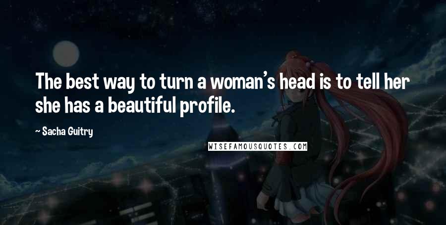 Sacha Guitry Quotes: The best way to turn a woman's head is to tell her she has a beautiful profile.