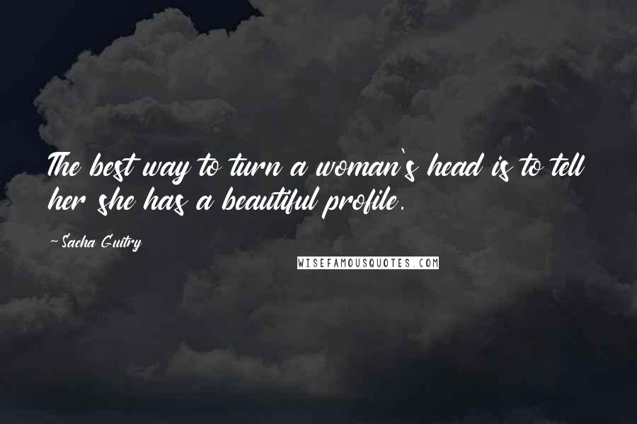 Sacha Guitry Quotes: The best way to turn a woman's head is to tell her she has a beautiful profile.