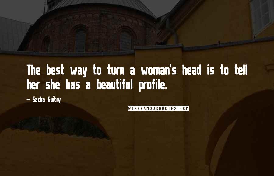 Sacha Guitry Quotes: The best way to turn a woman's head is to tell her she has a beautiful profile.