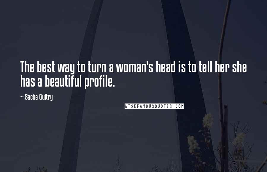 Sacha Guitry Quotes: The best way to turn a woman's head is to tell her she has a beautiful profile.