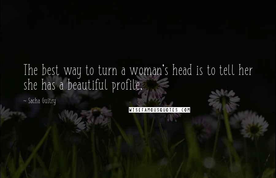 Sacha Guitry Quotes: The best way to turn a woman's head is to tell her she has a beautiful profile.