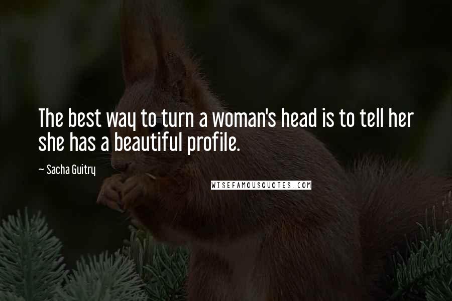 Sacha Guitry Quotes: The best way to turn a woman's head is to tell her she has a beautiful profile.