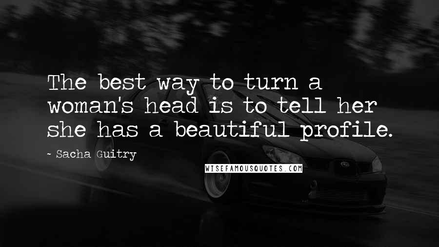 Sacha Guitry Quotes: The best way to turn a woman's head is to tell her she has a beautiful profile.