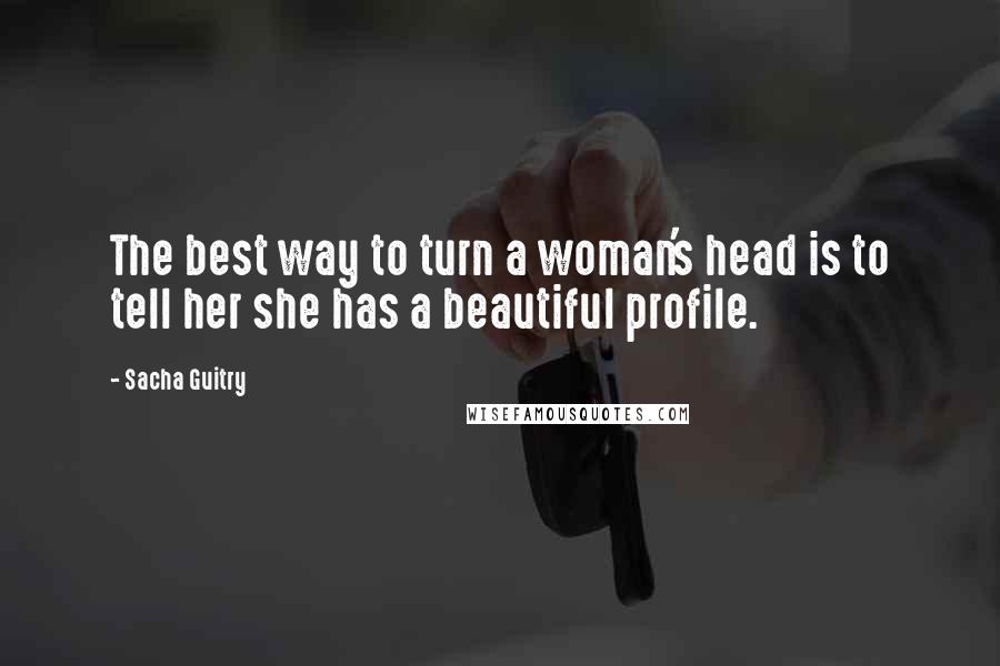 Sacha Guitry Quotes: The best way to turn a woman's head is to tell her she has a beautiful profile.