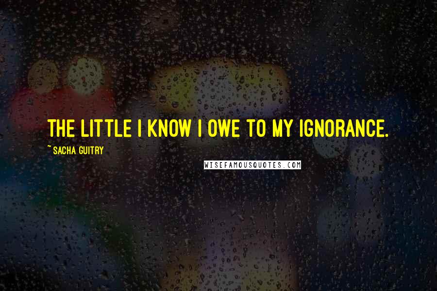 Sacha Guitry Quotes: The little I know I owe to my ignorance.