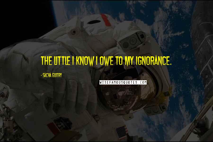 Sacha Guitry Quotes: The little I know I owe to my ignorance.