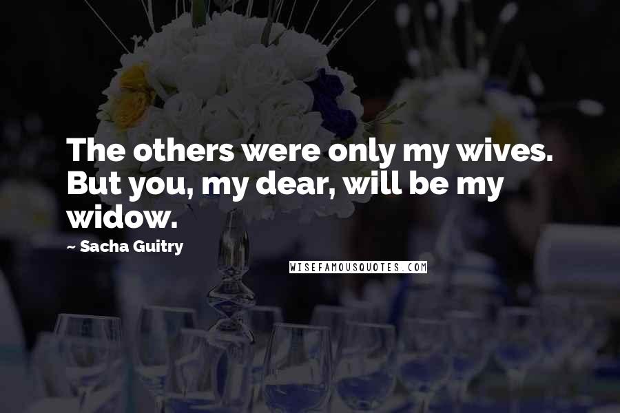 Sacha Guitry Quotes: The others were only my wives. But you, my dear, will be my widow.