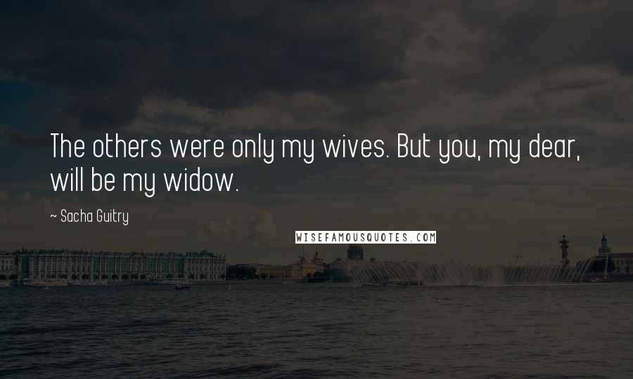 Sacha Guitry Quotes: The others were only my wives. But you, my dear, will be my widow.