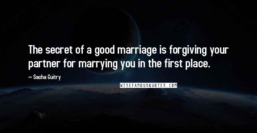 Sacha Guitry Quotes: The secret of a good marriage is forgiving your partner for marrying you in the first place.