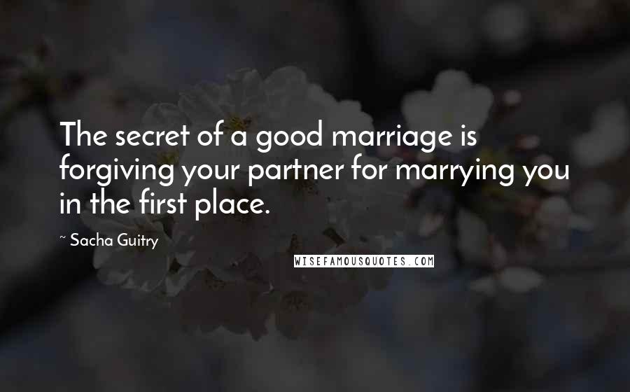 Sacha Guitry Quotes: The secret of a good marriage is forgiving your partner for marrying you in the first place.