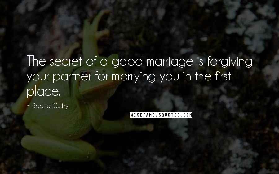Sacha Guitry Quotes: The secret of a good marriage is forgiving your partner for marrying you in the first place.