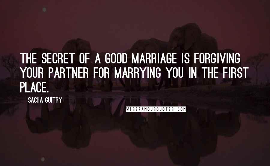 Sacha Guitry Quotes: The secret of a good marriage is forgiving your partner for marrying you in the first place.