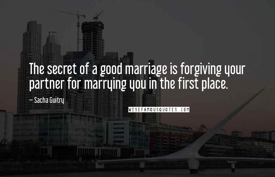 Sacha Guitry Quotes: The secret of a good marriage is forgiving your partner for marrying you in the first place.