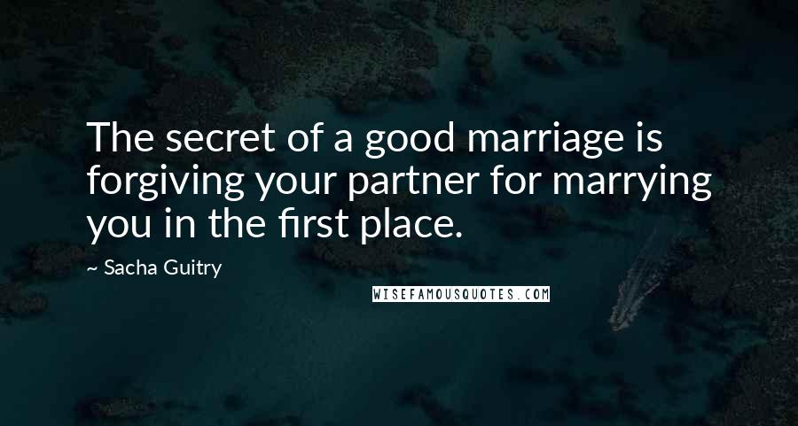 Sacha Guitry Quotes: The secret of a good marriage is forgiving your partner for marrying you in the first place.