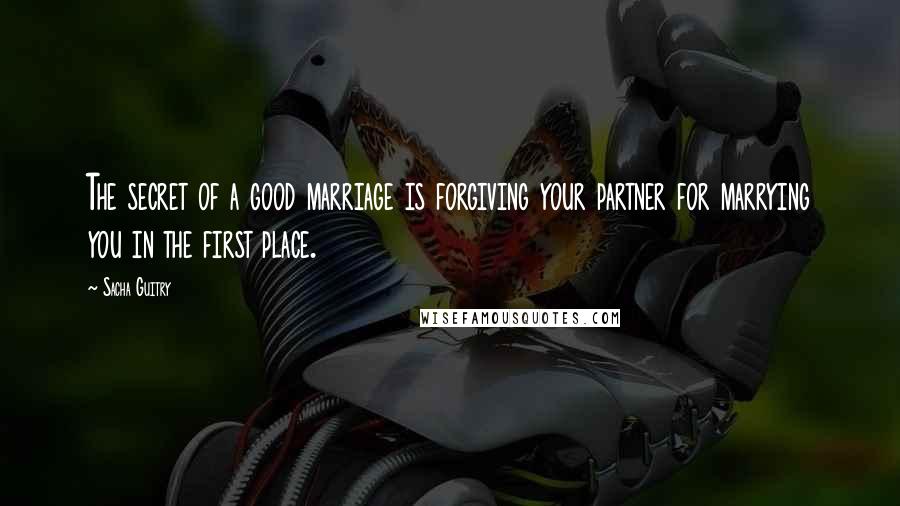 Sacha Guitry Quotes: The secret of a good marriage is forgiving your partner for marrying you in the first place.