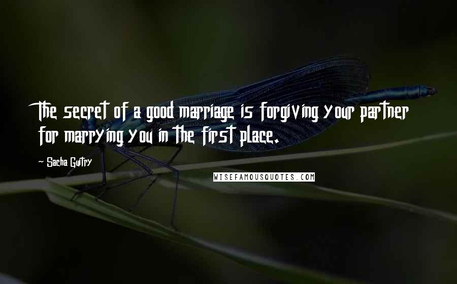 Sacha Guitry Quotes: The secret of a good marriage is forgiving your partner for marrying you in the first place.