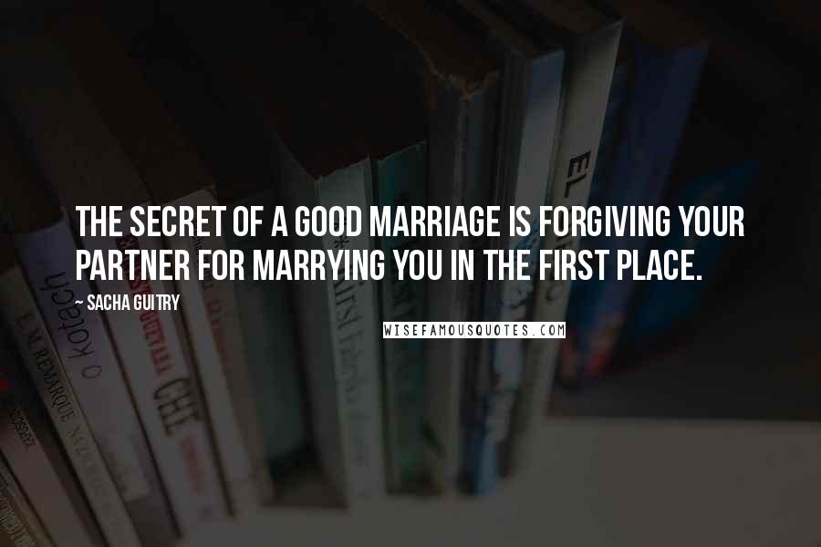 Sacha Guitry Quotes: The secret of a good marriage is forgiving your partner for marrying you in the first place.