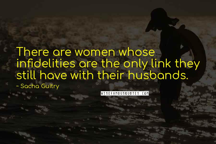 Sacha Guitry Quotes: There are women whose infidelities are the only link they still have with their husbands.