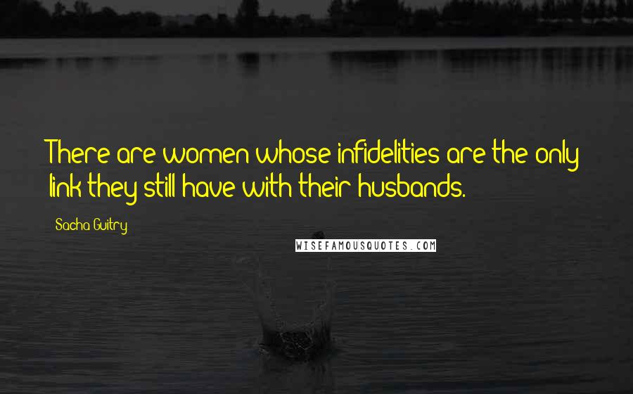 Sacha Guitry Quotes: There are women whose infidelities are the only link they still have with their husbands.