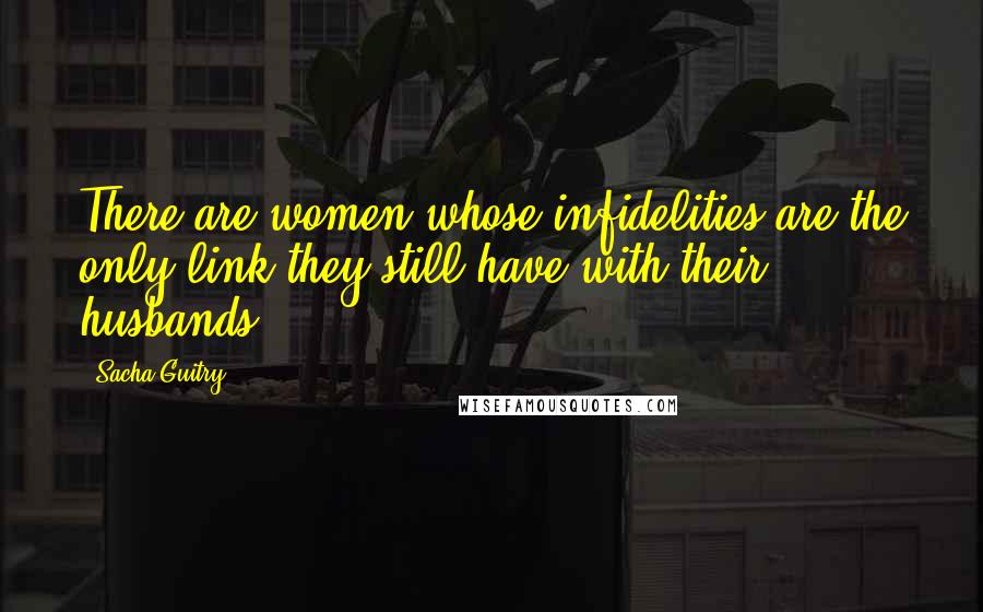 Sacha Guitry Quotes: There are women whose infidelities are the only link they still have with their husbands.