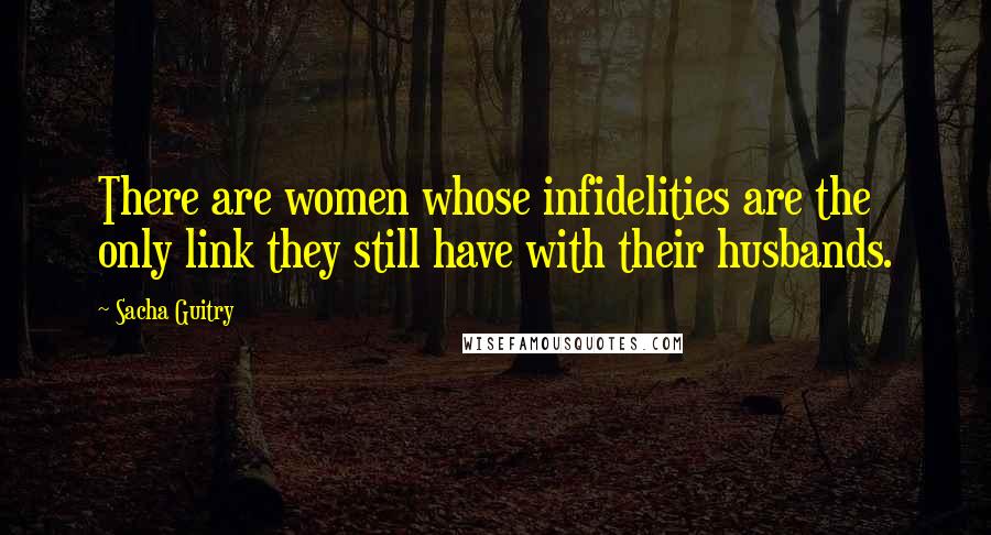 Sacha Guitry Quotes: There are women whose infidelities are the only link they still have with their husbands.