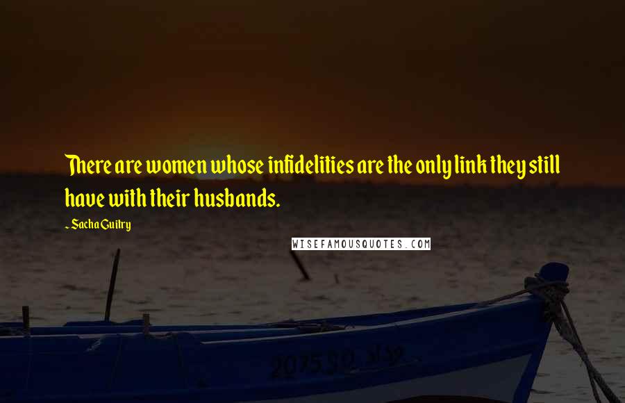 Sacha Guitry Quotes: There are women whose infidelities are the only link they still have with their husbands.