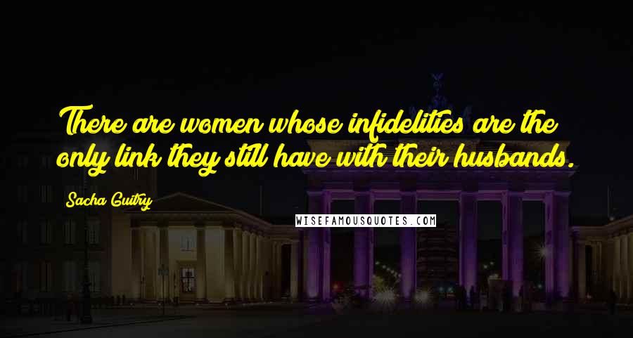 Sacha Guitry Quotes: There are women whose infidelities are the only link they still have with their husbands.