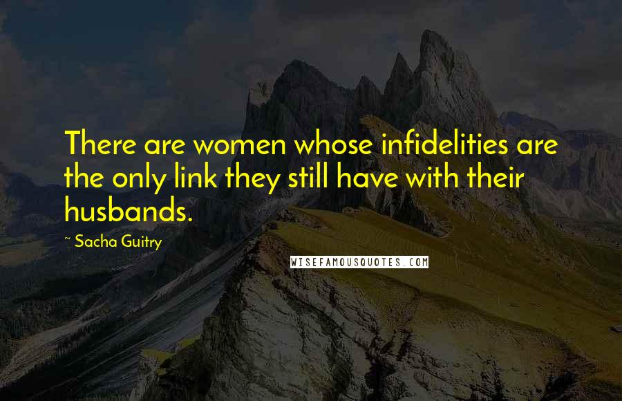 Sacha Guitry Quotes: There are women whose infidelities are the only link they still have with their husbands.