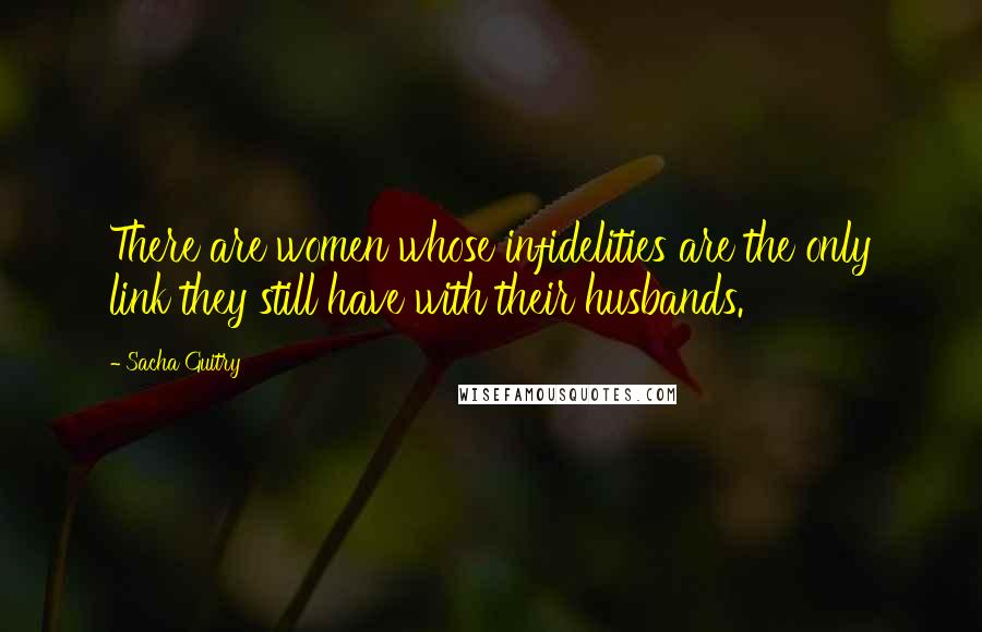 Sacha Guitry Quotes: There are women whose infidelities are the only link they still have with their husbands.