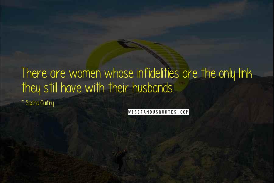 Sacha Guitry Quotes: There are women whose infidelities are the only link they still have with their husbands.
