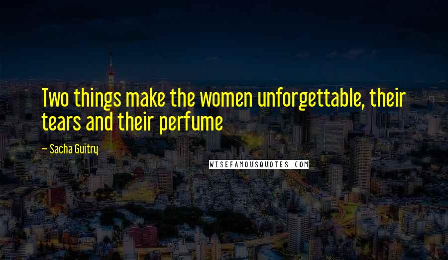 Sacha Guitry Quotes: Two things make the women unforgettable, their tears and their perfume