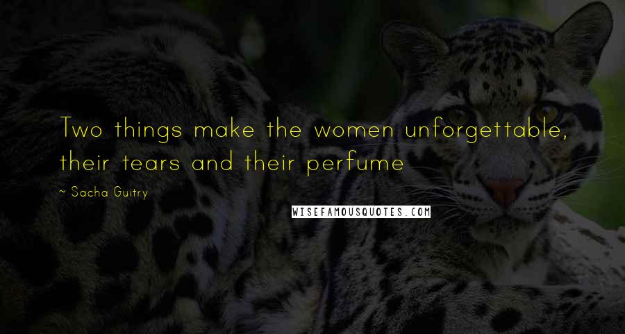 Sacha Guitry Quotes: Two things make the women unforgettable, their tears and their perfume