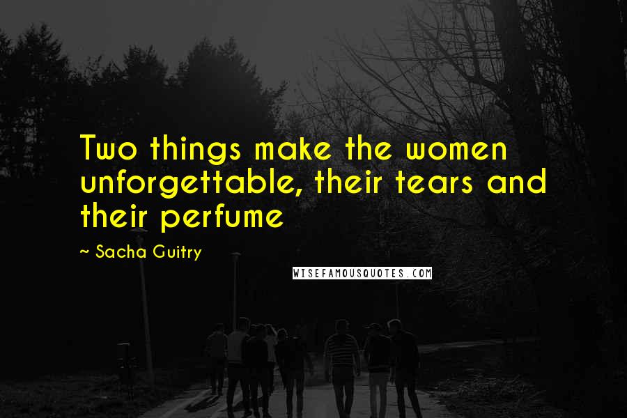 Sacha Guitry Quotes: Two things make the women unforgettable, their tears and their perfume