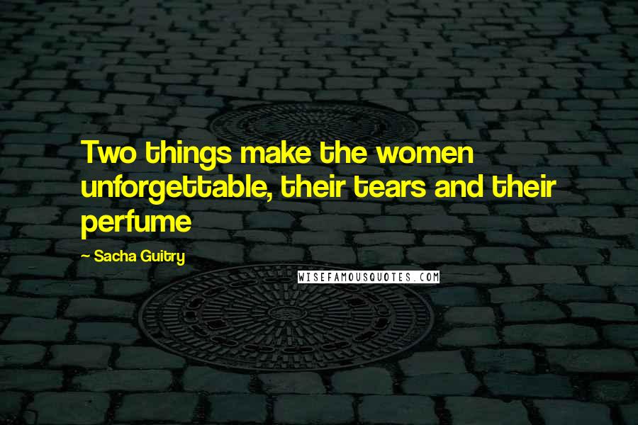 Sacha Guitry Quotes: Two things make the women unforgettable, their tears and their perfume