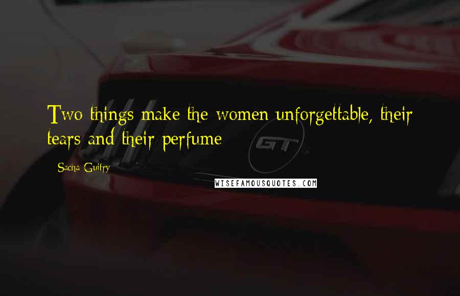 Sacha Guitry Quotes: Two things make the women unforgettable, their tears and their perfume