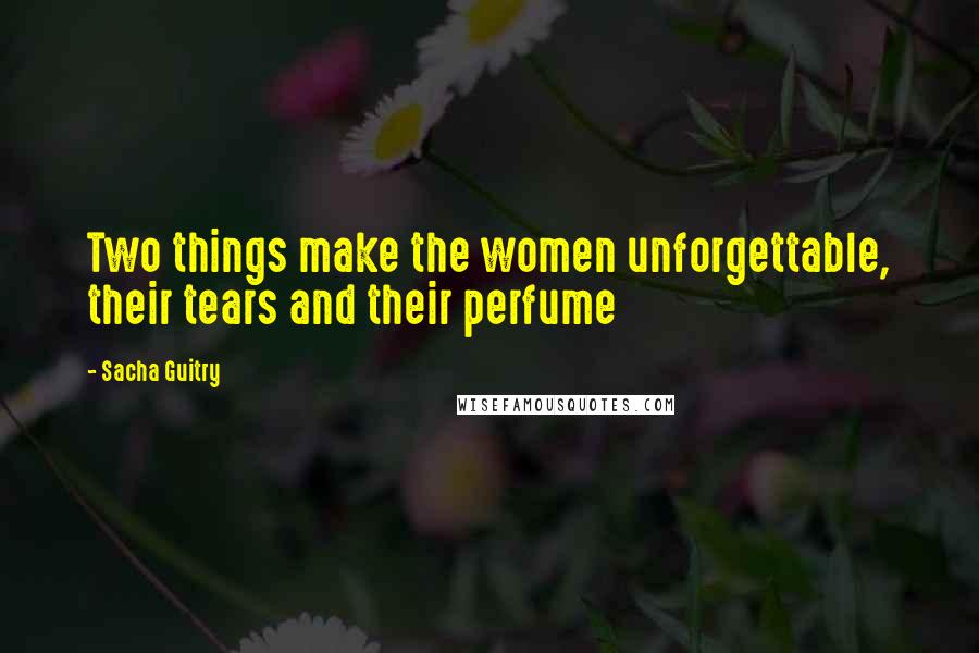 Sacha Guitry Quotes: Two things make the women unforgettable, their tears and their perfume