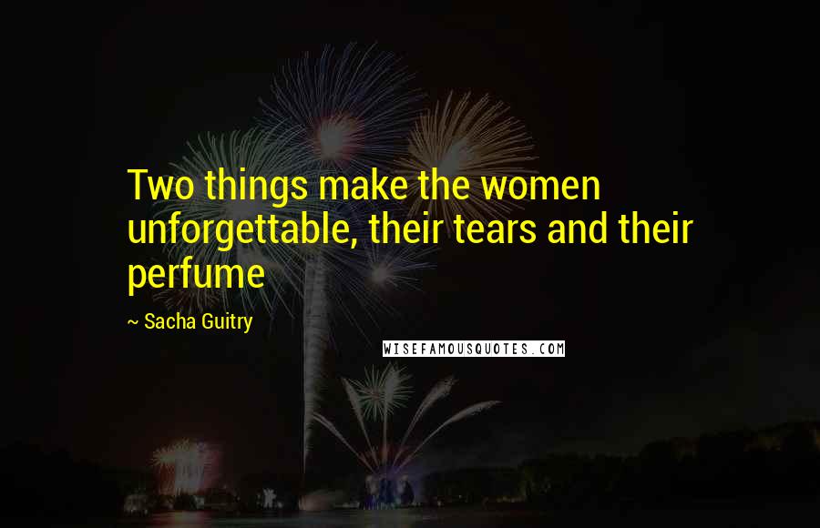 Sacha Guitry Quotes: Two things make the women unforgettable, their tears and their perfume