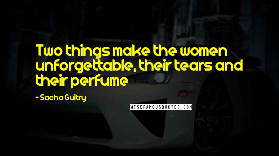 Sacha Guitry Quotes: Two things make the women unforgettable, their tears and their perfume