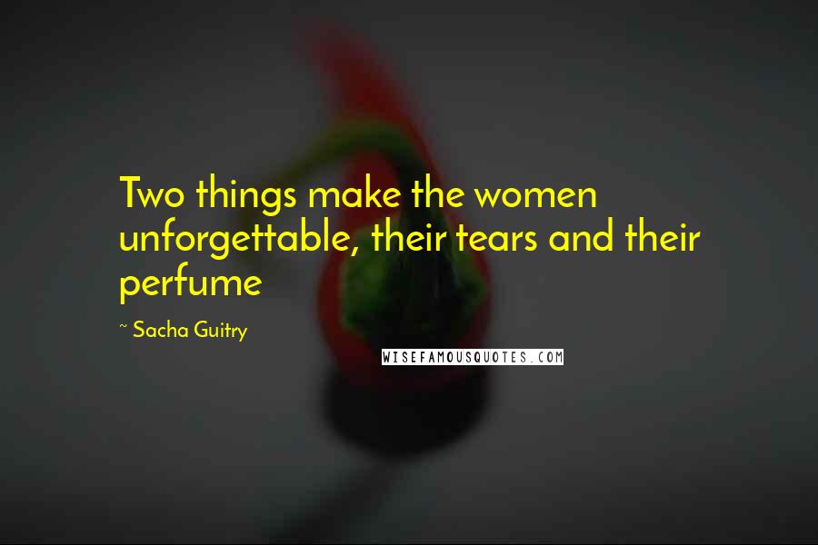 Sacha Guitry Quotes: Two things make the women unforgettable, their tears and their perfume