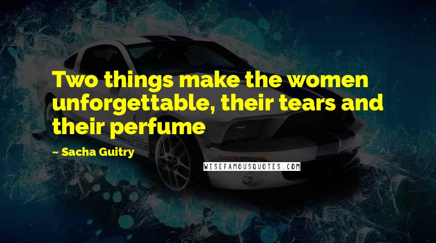 Sacha Guitry Quotes: Two things make the women unforgettable, their tears and their perfume