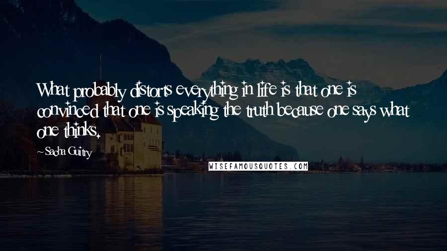 Sacha Guitry Quotes: What probably distorts everything in life is that one is convinced that one is speaking the truth because one says what one thinks.