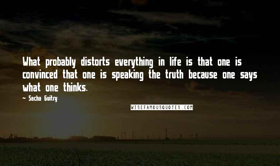 Sacha Guitry Quotes: What probably distorts everything in life is that one is convinced that one is speaking the truth because one says what one thinks.