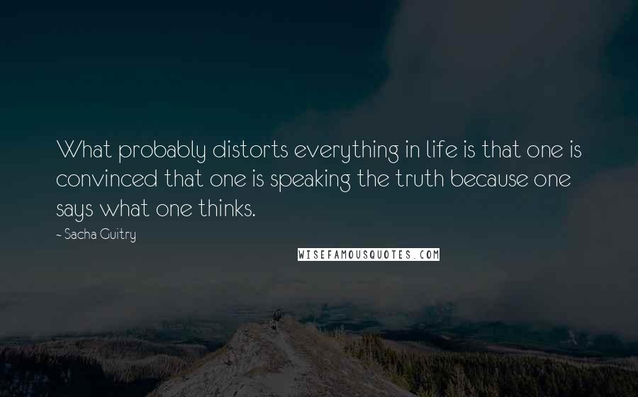 Sacha Guitry Quotes: What probably distorts everything in life is that one is convinced that one is speaking the truth because one says what one thinks.