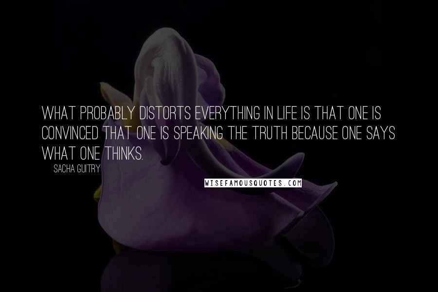 Sacha Guitry Quotes: What probably distorts everything in life is that one is convinced that one is speaking the truth because one says what one thinks.