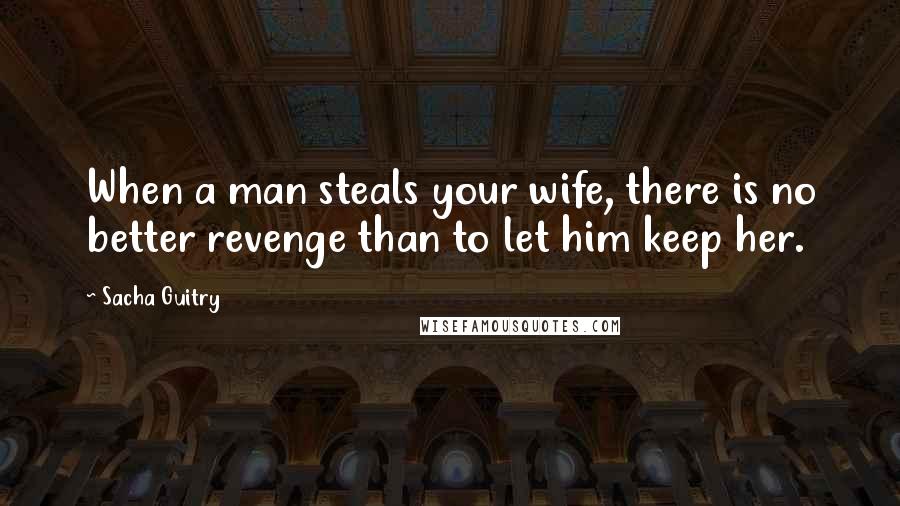 Sacha Guitry Quotes: When a man steals your wife, there is no better revenge than to let him keep her.